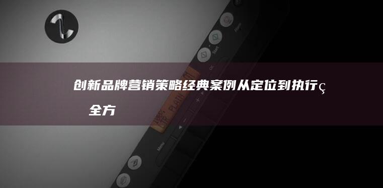 创新品牌营销策略经典案例：从定位到执行的全方位解析