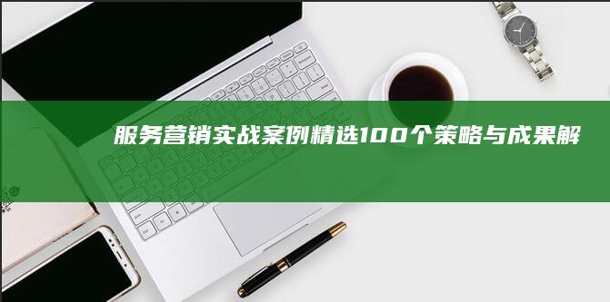 服务营销实战案例精选：100个策略与成果解析