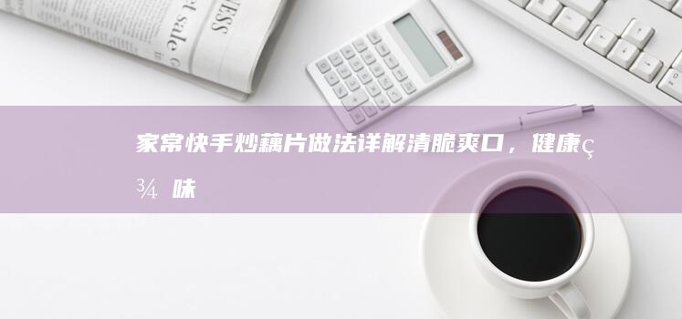 家常快手炒藕片做法详解：清脆爽口，健康美味